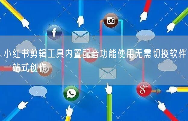 小红书剪辑工具内置配音功能使用无需切换软件一站式创作