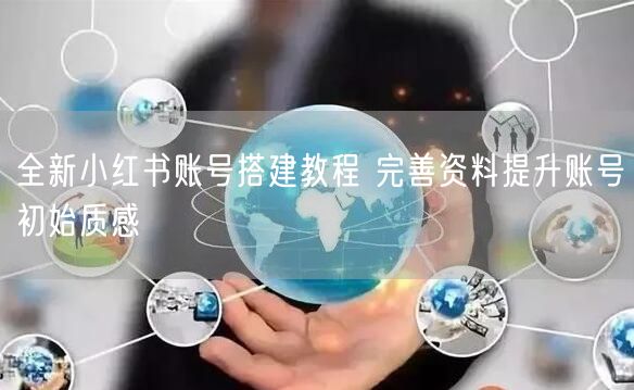 全新小红书账号搭建教程 完善资料提升账号初始质感