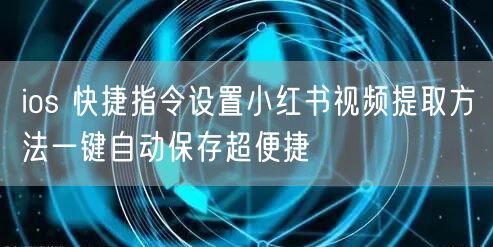 ios 快捷指令设置小红书视频提取方法一键自动保存超便捷