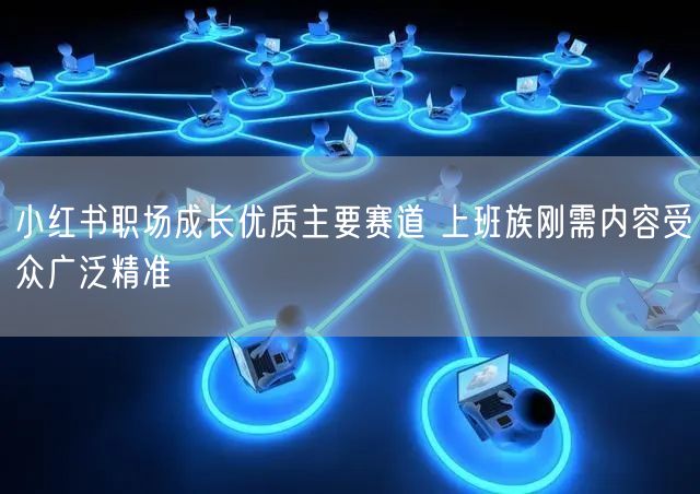 小红书职场成长优质主要赛道 上班族刚需内容受众广泛精准