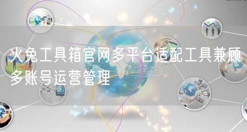 火兔工具箱官网多平台适配工具兼顾多账号运营管理