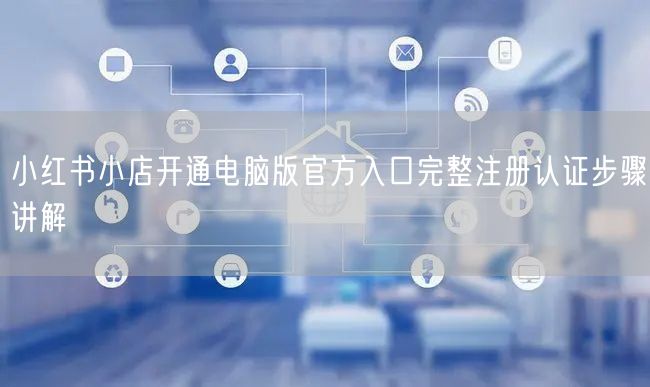 小红书小店开通电脑版官方入口完整注册认证步骤讲解