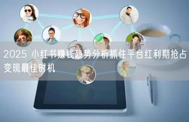 2025 小红书赚钱趋势分析抓住平台红利期抢占变现最佳时机