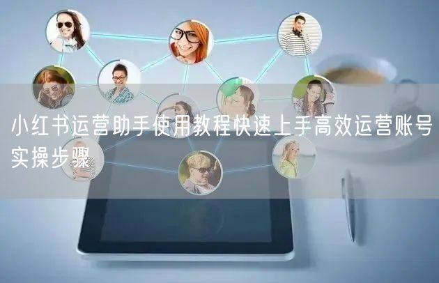小红书运营助手使用教程快速上手高效运营账号实操步骤