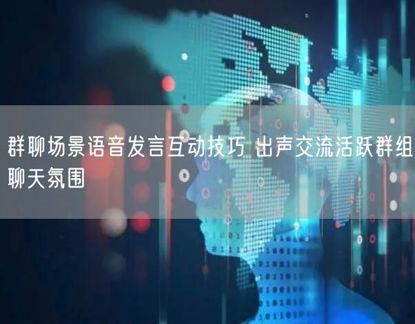 群聊场景语音发言互动技巧 出声交流活跃群组聊天氛围