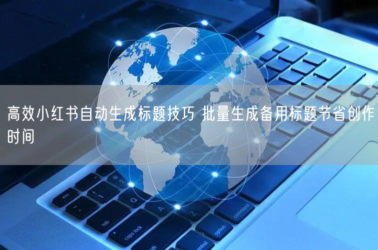 高效小红书自动生成标题技巧 批量生成备用标题节省创作时间
