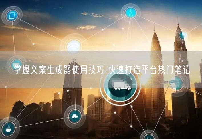 掌握文案生成器使用技巧 快速打造平台热门笔记