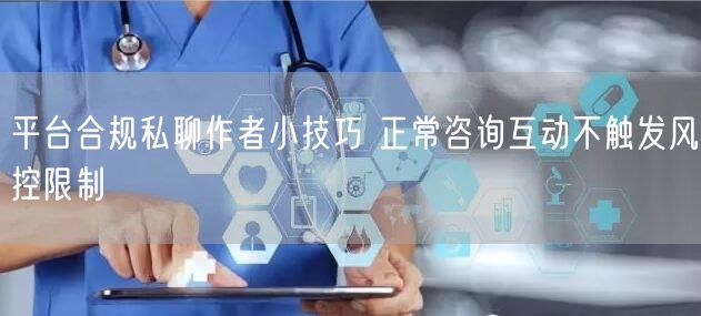平台合规私聊作者小技巧 正常咨询互动不触发风控限制
