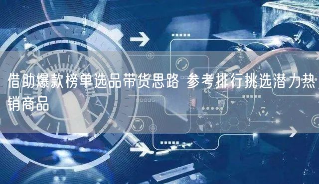 借助爆款榜单选品带货思路 参考排行挑选潜力热销商品