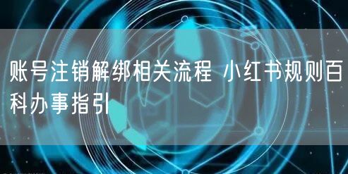 账号注销解绑相关流程 小红书规则百科办事指引