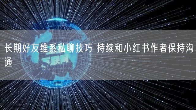 长期好友维系私聊技巧 持续和小红书作者保持沟通
