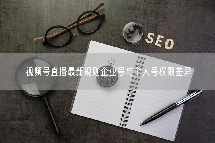 视频号直播最新规则企业号与个人号权限差异