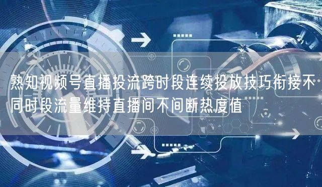 熟知视频号直播投流跨时段连续投放技巧衔接不同时段流量维持直播间不间断热度值