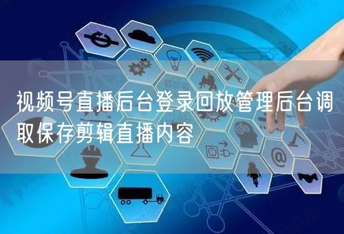视频号直播后台登录回放管理后台调取保存剪辑直播内容