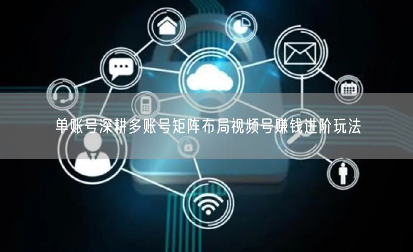 单账号深耕多账号矩阵布局视频号赚钱进阶玩法
