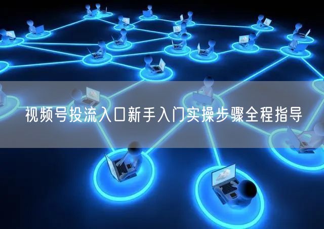 视频号投流入口新手入门实操步骤全程指导