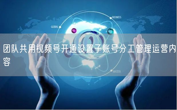 团队共用视频号开通设置子账号分工管理运营内容