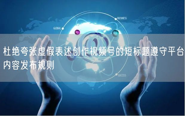 杜绝夸张虚假表述创作视频号的短标题遵守平台内容发布规则
