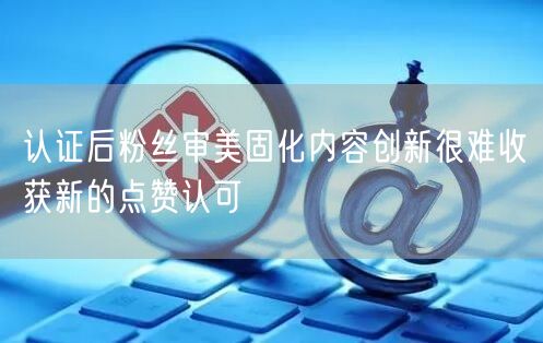 认证后粉丝审美固化内容创新很难收获新的点赞认可