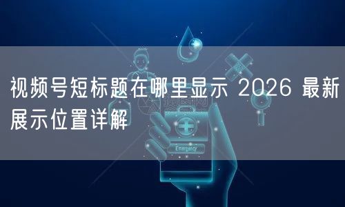 视频号短标题在哪里显示 2026 最新展示位置详解