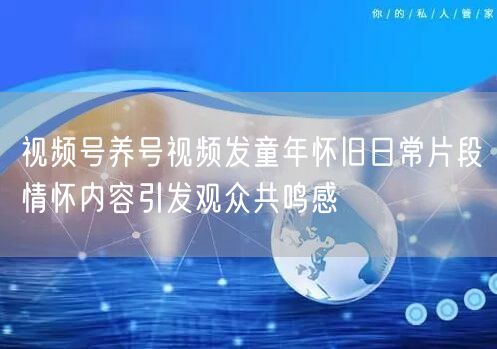 视频号养号视频发童年怀旧日常片段情怀内容引发观众共鸣感