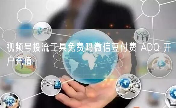 视频号投流工具免费吗微信豆付费 ADQ 开户充值