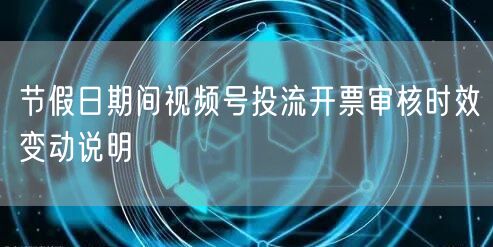 节假日期间视频号投流开票审核时效变动说明