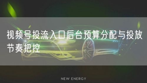 视频号投流入口后台预算分配与投放节奏把控