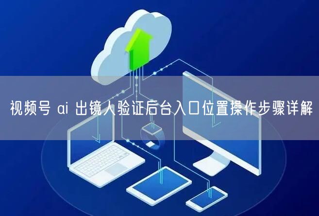 视频号 ai 出镜人验证后台入口位置操作步骤详解