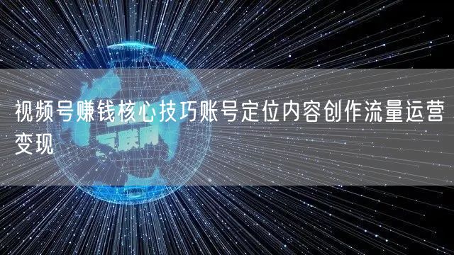 视频号赚钱核心技巧账号定位内容创作流量运营变现