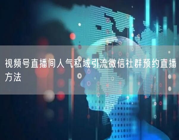 视频号直播间人气私域引流微信社群预约直播方法