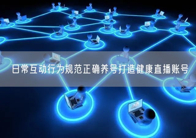 日常互动行为规范正确养号打造健康直播账号