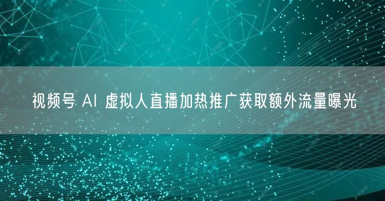 视频号 AI 虚拟人直播加热推广获取额外流量曝光