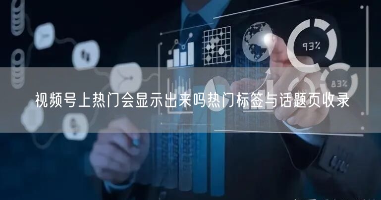 视频号上热门会显示出来吗热门标签与话题页收录