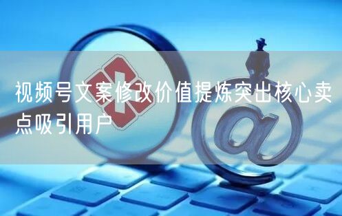 视频号文案修改价值提炼突出核心卖点吸引用户