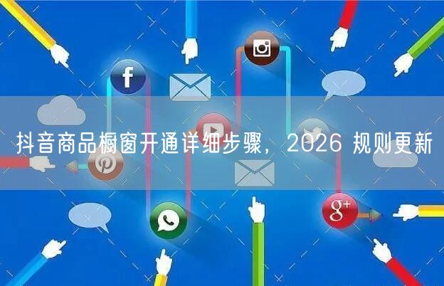 抖音商品橱窗开通详细步骤，2026 规则更新