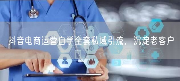 抖音电商运营自学全套私域引流，沉淀老客户