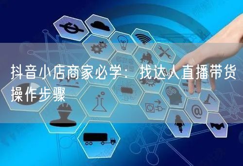 抖音小店商家必学：找达人直播带货操作步骤