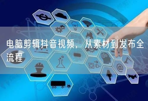 电脑剪辑抖音视频，从素材到发布全流程