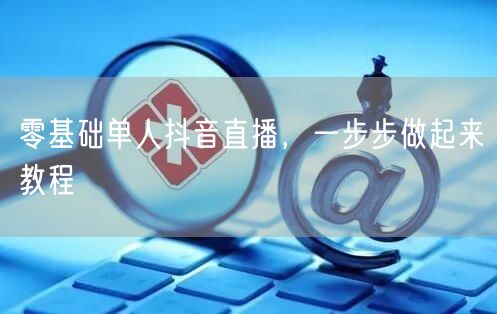零基础单人抖音直播，一步步做起来教程