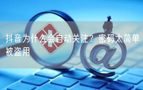 抖音为什么会自动关注？密码太简单被盗用