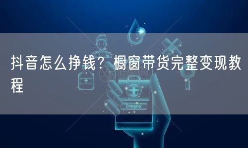 抖音怎么挣钱？橱窗带货完整变现教程