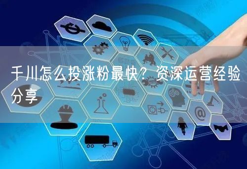 千川怎么投涨粉最快？资深运营经验分享