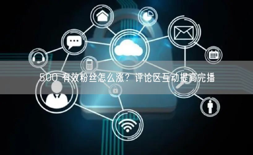 500 有效粉丝怎么涨？评论区互动提高完播