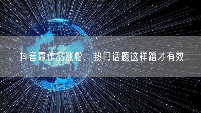 抖音靠作品涨粉，热门话题这样蹭才有效
