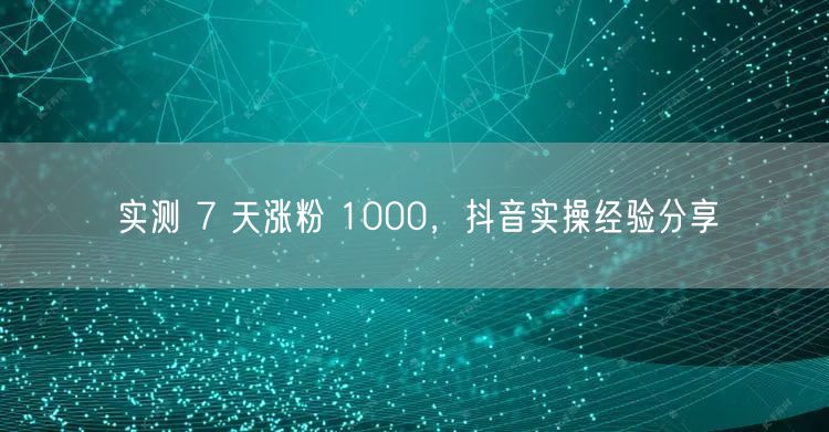 实测 7 天涨粉 1000，抖音实操经验分享