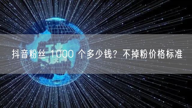 抖音粉丝 1000 个多少钱？不掉粉价格标准