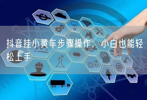 抖音挂小黄车步骤操作，小白也能轻松上手