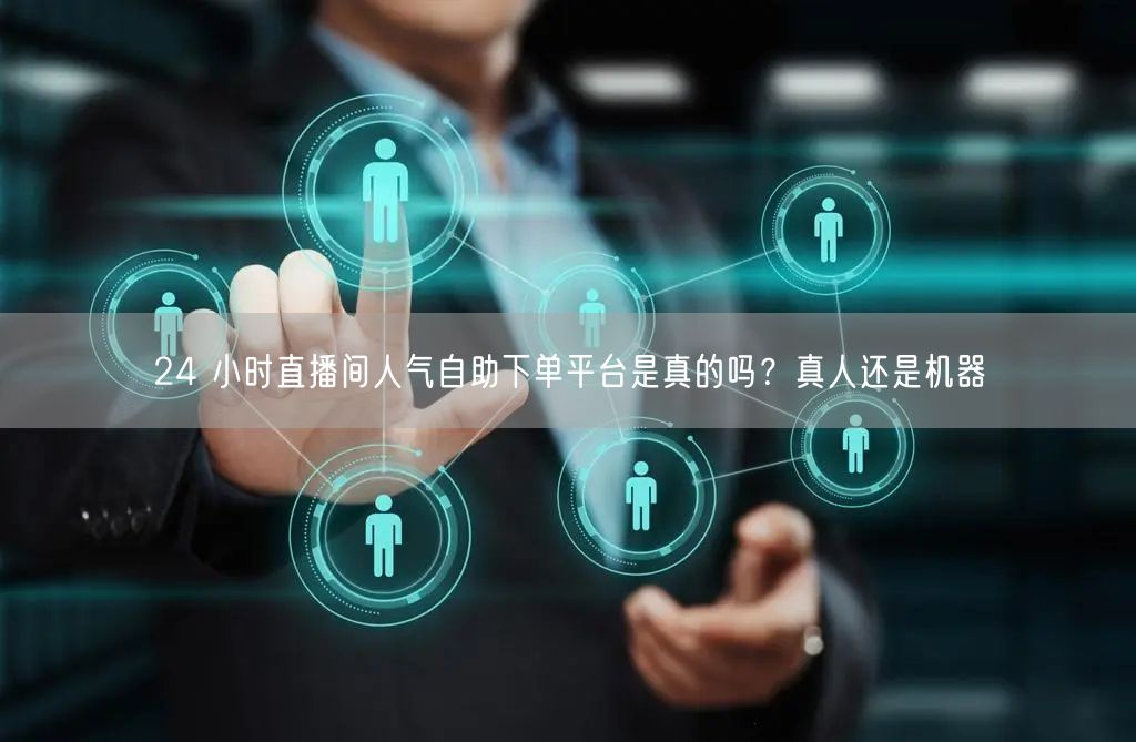 24 小时直播间人气自助下单平台是真的吗？真人还是机器