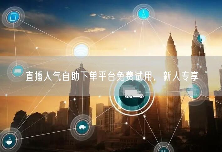 直播人气自助下单平台免费试用，新人专享